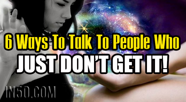 6 Ways To Talk To People Who Just Don't Get It!