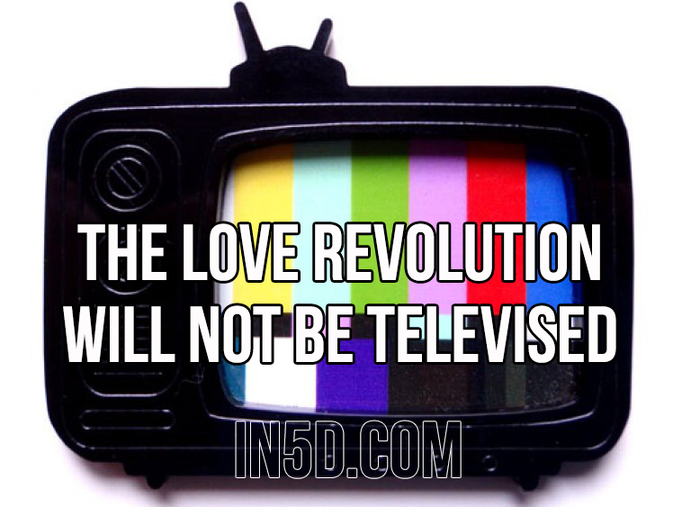 The Love Revolution Will Not Be Televised in5d in 5d in5d.com www.in5d.com //in5d.com/%20body%20mind%20soul%20spirit%20BodyMindSoulSpirit.com%20http://bodymindsoulspirit.com/