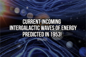 Current Incoming Intergalactic Waves Of Energy Predicted In 1953!