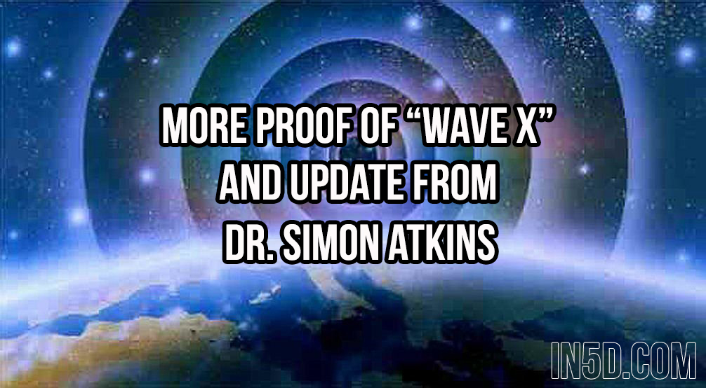 More Proof Of “WAVE X” And UPDATE From Dr. Simon Atkins in5d in 5d in5d.com www.in5d.com 