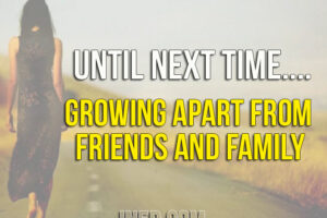 Until Next Time…. Growing Apart From Friends And Family