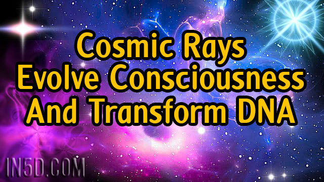 Ascension, Mother Earth, And Current State Of Affairs: Cosmic Rays Evolve Consciousness And Transform DNA 