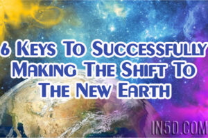 6 Keys To Successfully Making The Shift To The New Earth
