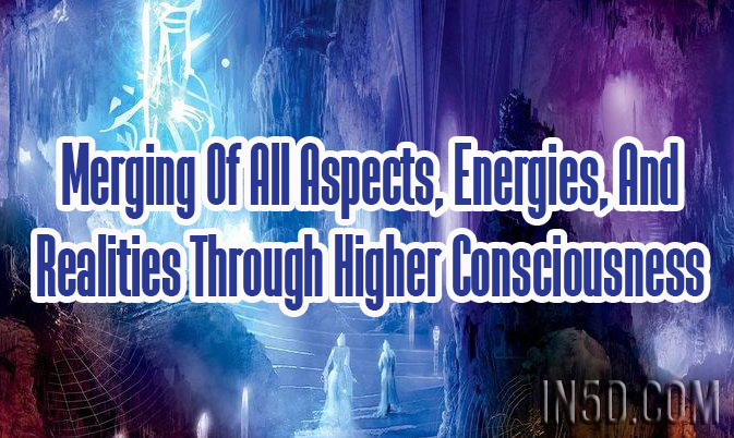 Merging Of All Aspects, Energies, And Realities Through Higher Consciousness
