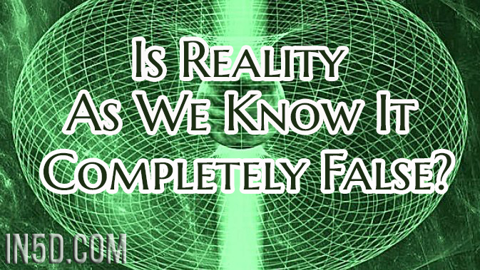Is Reality As We Know It Completely False?
