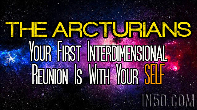 The Arcturians - Your First Interdimensional Reunion Is With Your SELF
