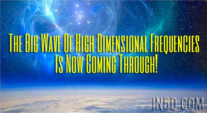 The Big Wave Of High Dimensional Frequencies Is Now Coming Through!