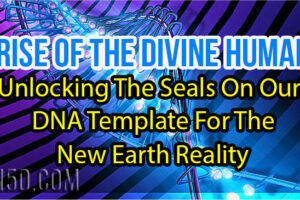 Rise Of The Divine Human – Unlocking The Seals On Our DNA Template For The New Earth Reality
