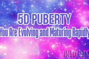 5D Puberty – You Are Evolving and Maturing Rapidly