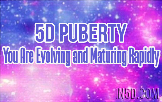 5D Puberty - You Are Evolving and Maturing Rapidly