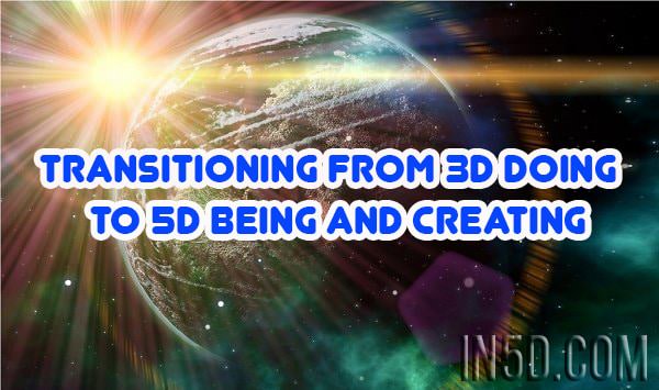Transitioning From 3D DOING To 5D BEING And Creating