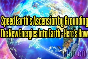 Speed Earth’s Ascension by Grounding The New Energies Into Earth – Here’s How