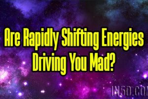 Are Rapidly Shifting Energies Driving You Mad?
