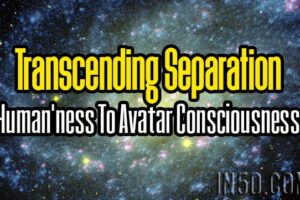 Transcending Separation – Human’ness To Avatar Consciousness