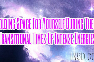 Holding Space For Yourself During These Transitional Times Of Intense Energies