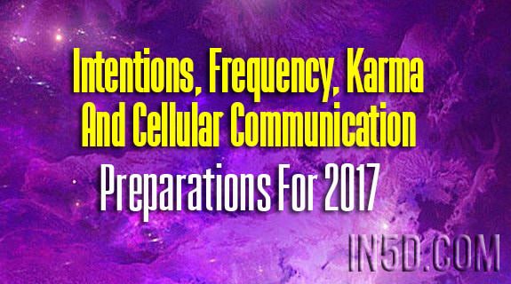 Intentions, Frequency, Karma And Cellular Communication - Preparations For 2017