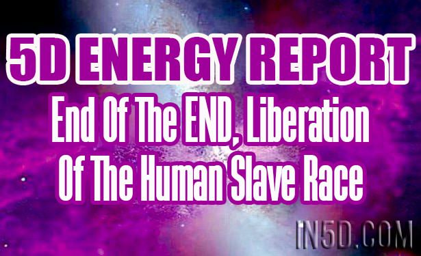 5D Energy Report - End Of The END, Liberation Of The Human Slave Race