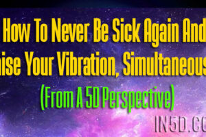 How To Never Be Sick Again And Raise Your Vibration, Simultaneously (From A 5D Perspective)