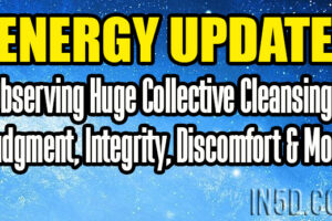 Energy Update – Observing Huge Collective Cleansings – Judgment, Integrity, Discomfort & More