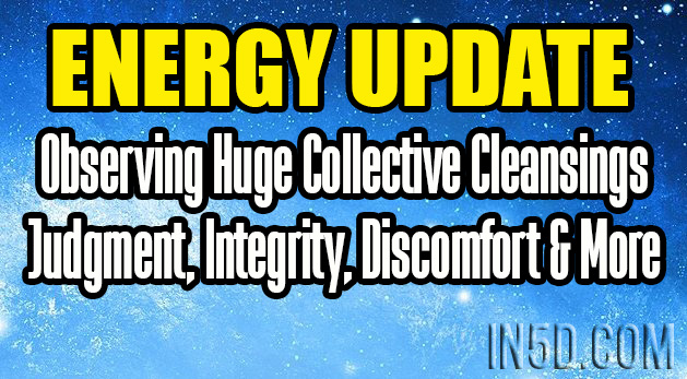 Energy Update - Observing Huge Collective Cleansings - Judgment, Integrity, Discomfort & More