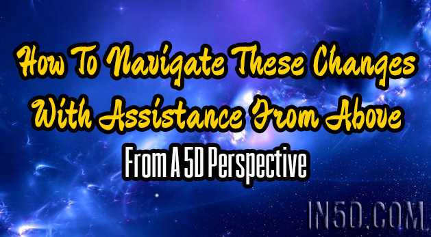 How To Navigate These Changes With Assistance From Above (From A 5D Perspective)