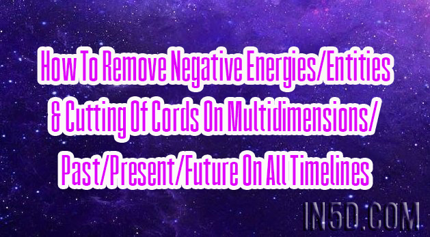 How To Remove Negative Energies/Entities & Cutting Of Cords On Multidimensions/Past/Present/Future On All Timelines
