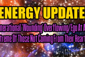 ENERGY UPDATE – Generational ‘Wounding’ Overflowing/Ego At An Extreme Of Those Not Coming From Their Hearts