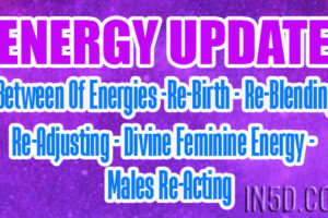 ENERGY UPDATE – In-Between Of Energies -Re-Birth – Re-Blending & Re-Adjusting – Divine Feminine Energy – Males Re-Acting