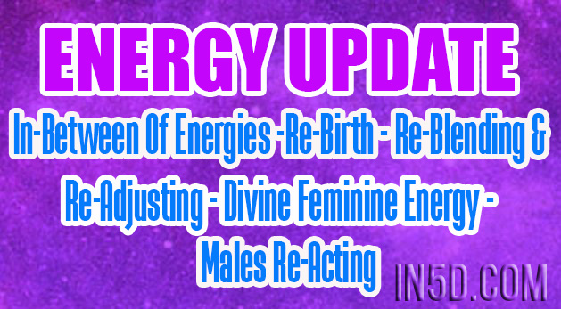 ENERGY UPDATE - In-Between Of Energies -Re-Birth - Re-Blending & Re-Adjusting - Divine Feminine Energy - Males Re-Acting