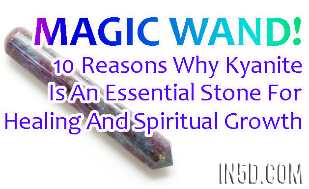 Magic Wand! 10 Reasons Why Kyanite Is An Essential Stone For Healing And Spiritual Growth