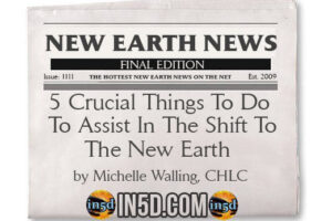 New Earth News – 5 Crucial Things To Do To Assist In The Shift To The New Earth