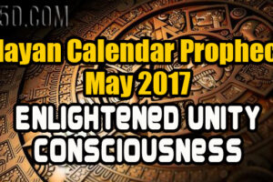 Mayan Calendar Prophecy – May 2017 – Enlightened Unity Consciousness