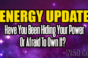 Energy Update – Have You Been Hiding Your Power Or Afraid To Own It?
