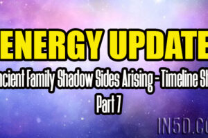ENERGY UPDATE – Ancient Family Shadow Sides Arising – Timeline Shift Part 7