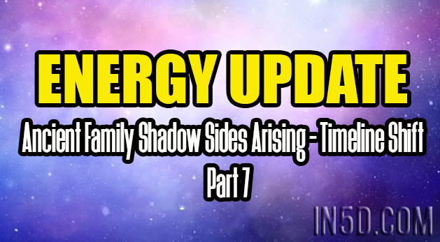 ENERGY UPDATE - Ancient Family Shadow Sides Arising - Timeline Shift Part 7