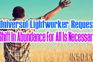 Universal Lightworker Request – A Shift In Abundance For All Is Necessary!