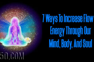 7 Ways To Increase Flow Of Energy Through Our Mind, Body, And Soul