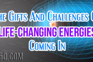 The Gifts And Challenges Of Life-Changing Energies Coming In