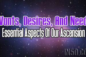 Wants, Desires, And Needs – Essential Aspects Of Our Ascension