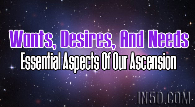 Wants, Desires, And Needs - Essential Aspects Of Our Ascension