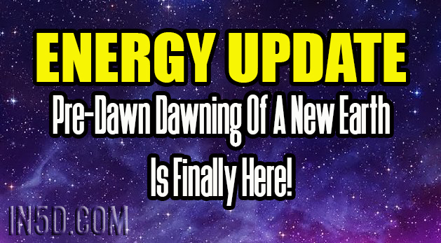 Energy Update - Pre-Dawn Dawning Of A New Earth Is Finally Here!