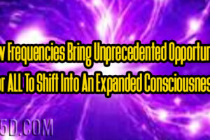 New Frequencies Bring Unprecedented Opportunity For ALL To Shift Into An Expanded Consciousness