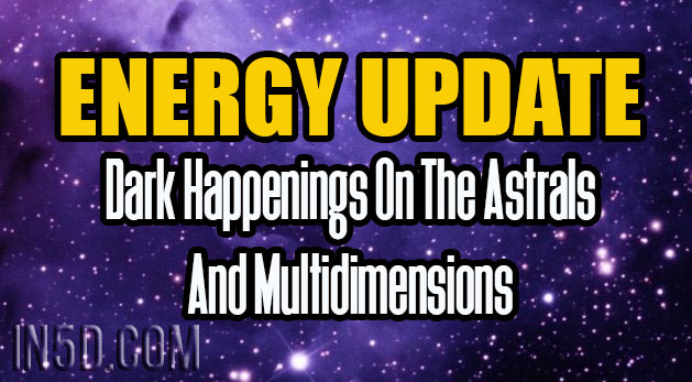 Energy Update - Dark Happenings On The Astrals And Multidimensions