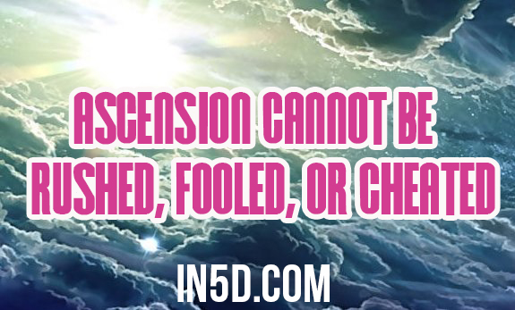 Ascension Cannot Be Rushed, Fooled, Or Cheated!