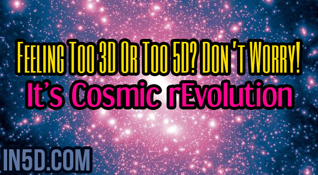 Feeling Too 3D Or Too 5D? Don’t Worry! It’s Cosmic rEvolution