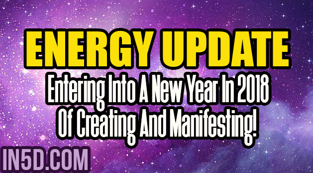 Energy Update - Entering Into A New Year In 2018 Of Creating And Manifesting!