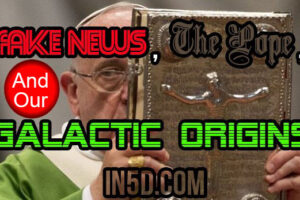 Fake News, The Pope, & Our True Galactic Origins