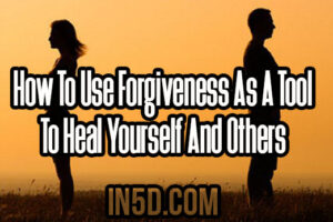 How To Use Forgiveness As A Tool To Heal Yourself And Others