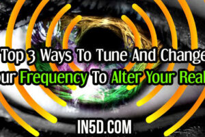 Top 3 Ways To Tune And Change Your Frequency To Alter Your Reality