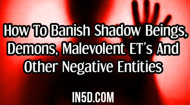 How To Banish Shadow Beings, Demons, Malevolent ET’s & Other Negative Entities